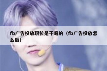 fb广告投放职位是干嘛的（fb广告投放怎么做）