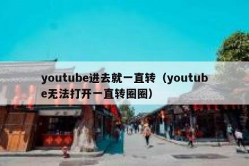 youtube进去就一直转（youtube无法打开一直转圈圈）