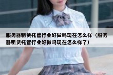 服务器租赁托管行业好做吗现在怎么样（服务器租赁托管行业好做吗现在怎么样了）