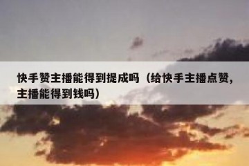快手赞主播能得到提成吗（给快手主播点赞,主播能得到钱吗）