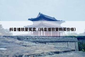 抖音播放量买卖（抖音播放量购买价格）