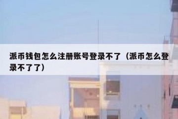 派币钱包怎么注册账号登录不了（派币怎么登录不了了）