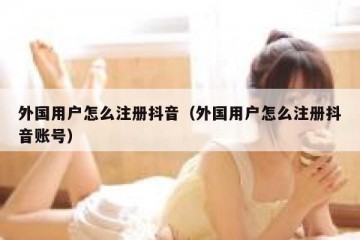 外国用户怎么注册抖音（外国用户怎么注册抖音账号）