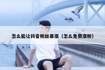 怎么能让抖音粉丝暴涨（怎么免费涨粉）