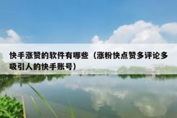 快手涨赞的软件有哪些（涨粉快点赞多评论多吸引人的快手账号）