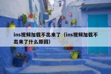 ins视频加载不出来了（ins视频加载不出来了什么原因）
