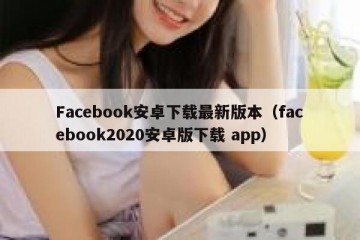 Facebook安卓下载最新版本（facebook2020安卓版下载 app）