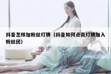 抖音怎样加粉丝灯牌（抖音如何点亮灯牌加入粉丝团）