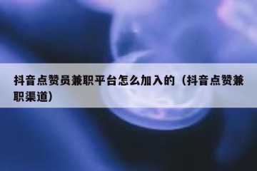抖音点赞员兼职平台怎么加入的（抖音点赞兼职渠道）