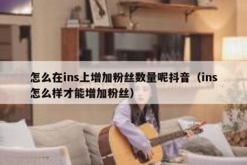 怎么在ins上增加粉丝数量呢抖音（ins怎么样才能增加粉丝）