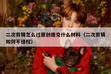 二次剪辑怎么过原创提交什么材料（二次剪辑如何不侵权）