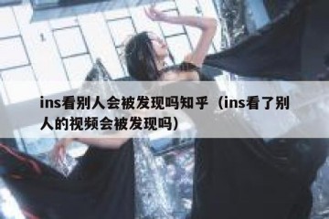 ins看别人会被发现吗知乎（ins看了别人的视频会被发现吗）