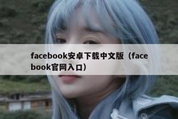 facebook安卓下载中文版（facebook官网入口）