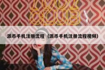 派币手机注册流程（派币手机注册流程视频）