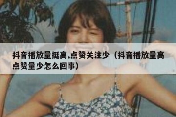 抖音播放量挺高,点赞关注少（抖音播放量高点赞量少怎么回事）