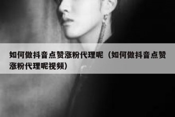 如何做抖音点赞涨粉代理呢（如何做抖音点赞涨粉代理呢视频）