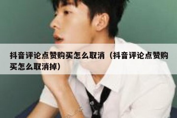 抖音评论点赞购买怎么取消（抖音评论点赞购买怎么取消掉）