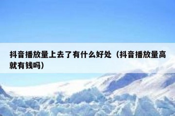 抖音播放量上去了有什么好处（抖音播放量高就有钱吗）