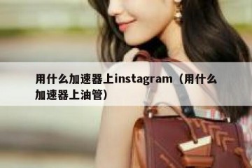 用什么加速器上instagram（用什么加速器上油管）