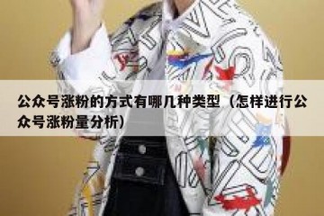 公众号涨粉的方式有哪几种类型（怎样进行公众号涨粉量分析）