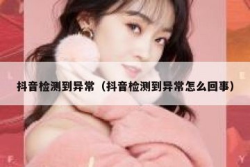 抖音检测到异常（抖音检测到异常怎么回事）