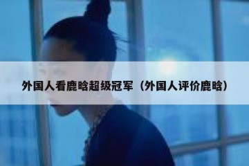 外国人看鹿晗超级冠军（外国人评价鹿晗）