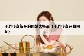 手游传奇新开服网站大极品（手游传奇开服网址）
