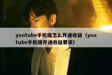 youtube手机端怎么开通收益（youtube手机端开通收益要求）
