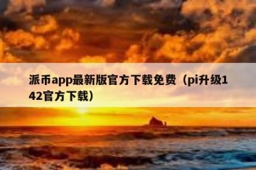 派币app最新版官方下载免费（pi升级142官方下载）