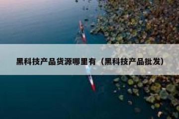 黑科技产品货源哪里有（黑科技产品批发）