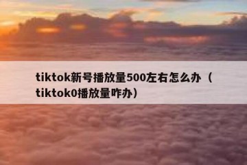 tiktok新号播放量500左右怎么办（tiktok0播放量咋办）