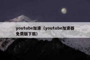 youtube加速（youtube加速器免费版下载）