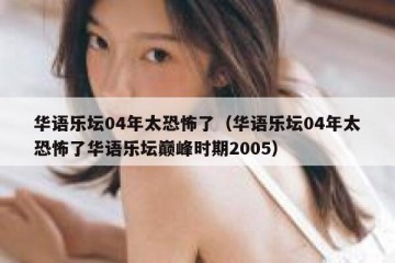 华语乐坛04年太恐怖了（华语乐坛04年太恐怖了华语乐坛巅峰时期2005）
