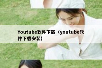 Youtube软件下载（youtube软件下载安装）
