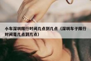 小车深圳限行时间几点到几点（深圳车子限行时间是几点到几点）