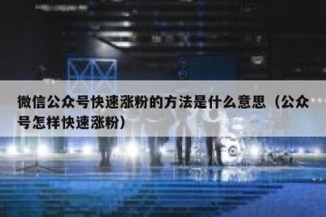 微信公众号快速涨粉的方法是什么意思（公众号怎样快速涨粉）