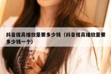抖音提高播放量要多少钱（抖音提高播放量要多少钱一个）