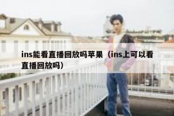 ins能看直播回放吗苹果（ins上可以看直播回放吗）