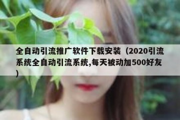 全自动引流推广软件下载安装（2020引流系统全自动引流系统,每天被动加500好友）