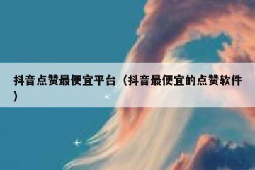抖音点赞最便宜平台（抖音最便宜的点赞软件）