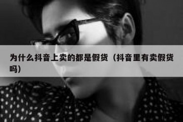 为什么抖音上卖的都是假货（抖音里有卖假货吗）