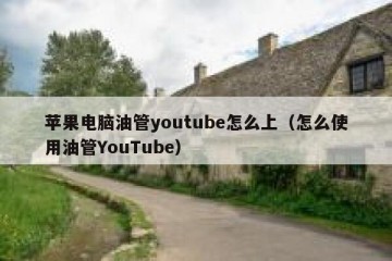 苹果电脑油管youtube怎么上（怎么使用油管YouTube）