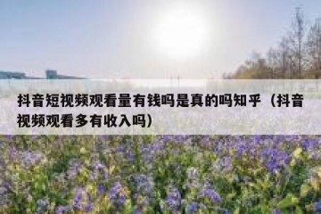 抖音短视频观看量有钱吗是真的吗知乎（抖音视频观看多有收入吗）