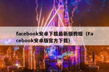 facebook安卓下载最新版教程（Facebook安卓版官方下载）