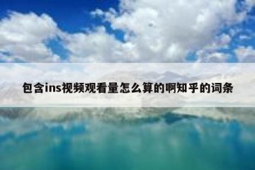 包含ins视频观看量怎么算的啊知乎的词条