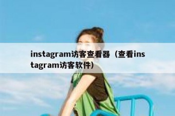 instagram访客查看器（查看instagram访客软件）