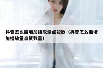 抖音怎么能增加播放量点赞数（抖音怎么能增加播放量点赞数量）