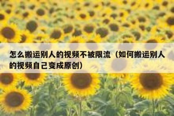 怎么搬运别人的视频不被限流（如何搬运别人的视频自己变成原创）