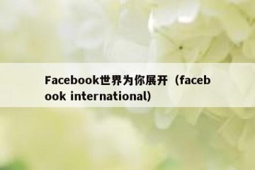 Facebook世界为你展开（facebook international）
