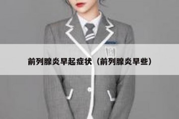 前列腺炎早起症状（前列腺炎早些）